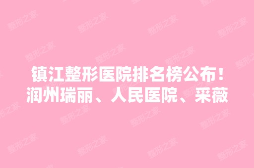 镇江整形医院排名榜公布！润州瑞丽、人民医院、采薇凭实力排名靠前，价格表附上