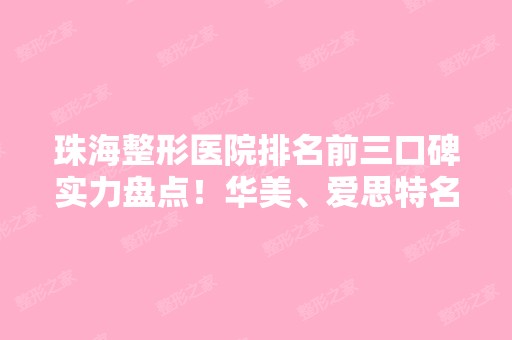 珠海整形医院排名前三口碑实力盘点！华美、爱思特名次靠前，价格表一览