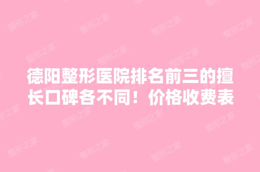 德阳整形医院排名前三的擅长口碑各不同！价格收费表一览