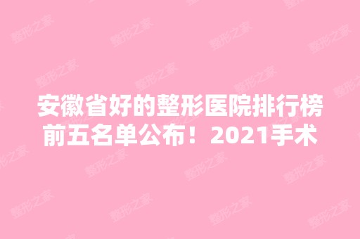 安徽省好的整形医院排行榜前五名单公布！2024手术价格费用在线查询