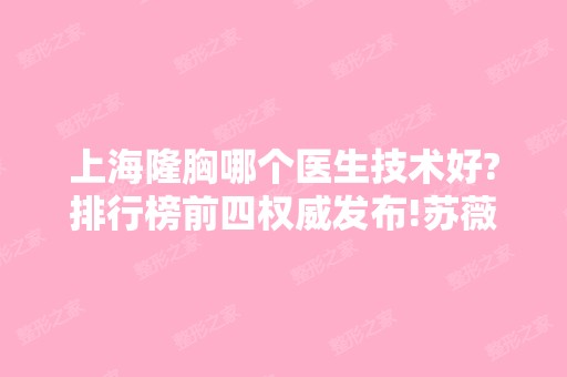 上海隆胸哪个医生技术好?排行榜前四权威发布!苏薇洁、徐华入围，含价格表