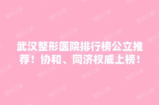 武汉整形医院排行榜公立推荐！协和、同济权威上榜！口碑、价格供参考