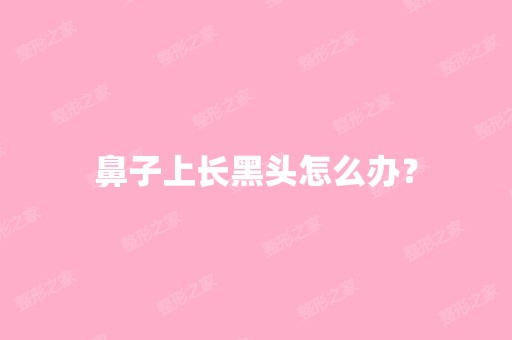 鼻子上长黑头怎么办？