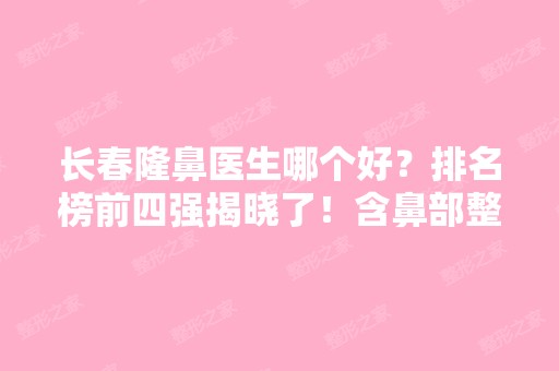 长春隆鼻医生哪个好？排名榜前四强揭晓了！含鼻部整形价格费用一览