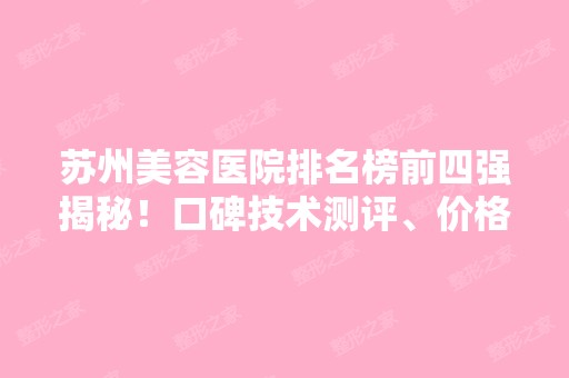 苏州美容医院排名榜前四强揭秘！口碑技术测评、价格价目表公开