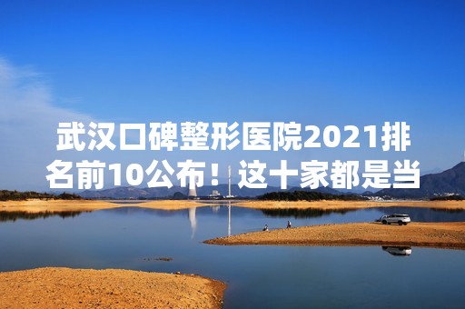 武汉口碑整形医院2024排名前10公布！这十家都是当地首选的正规医院