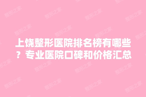 上饶整形医院排名榜有哪些？专业医院口碑和价格汇总！