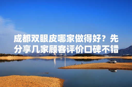 成都双眼皮哪家做得好？先分享几家顾客评价口碑不错的正规医院（附价格）