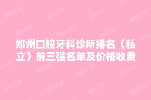 郑州口腔牙科诊所排名（私立）前三强名单及价格收费明细被曝光！速看