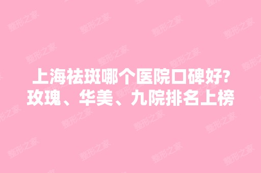 上海祛斑哪个医院口碑好?玫瑰、华美、九院排名上榜!价格详情公开