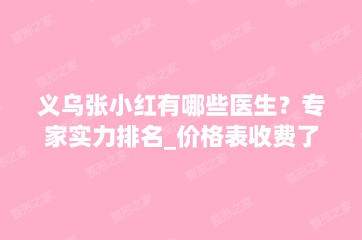 义乌张小红有哪些医生？专家实力排名_价格表收费了解！