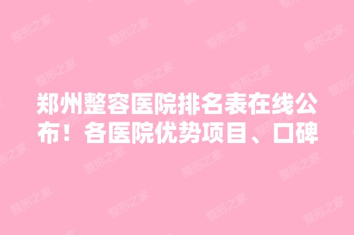 郑州整容医院排名表在线公布！各医院优势项目、口碑揭秘，还附带整形价格表