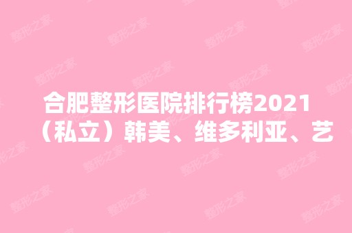 合肥整形医院排行榜2024（私立）韩美、维多利亚、艺星等都是凭口碑和实力上榜