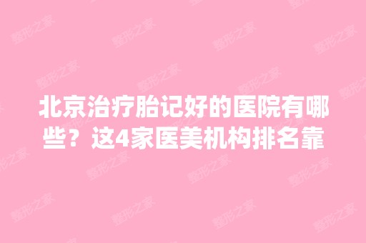 北京治疗胎记好的医院有哪些？这4家医美机构排名靠前_含价格费用参考