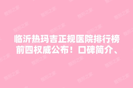 临沂热玛吉正规医院排行榜前四权威公布！口碑简介、擅长项目、价格表一览