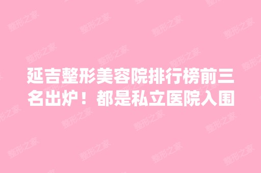 延吉整形美容院排行榜前三名出炉！都是私立医院入围_附价格明细单