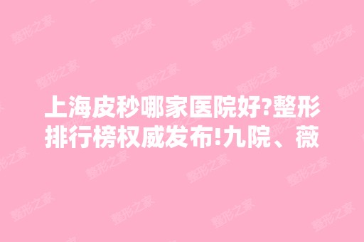 上海皮秒哪家医院好?整形排行榜权威发布!九院、薇琳、美莱稳居前三