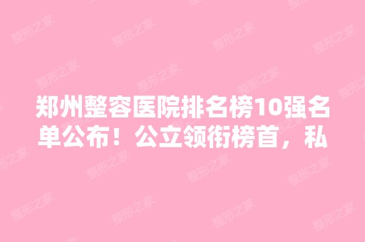 郑州整容医院排名榜10强名单公布！公立领衔榜首，私立价格合理