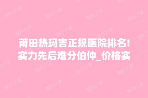 莆田热玛吉正规医院排名!实力先后难分伯仲_价格实惠一览！