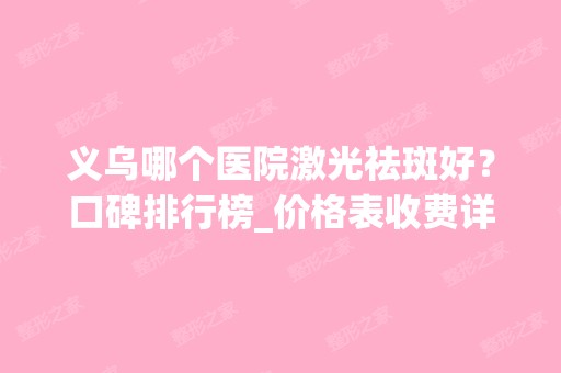 义乌哪个医院激光祛斑好？口碑排行榜_价格表收费详情公布！