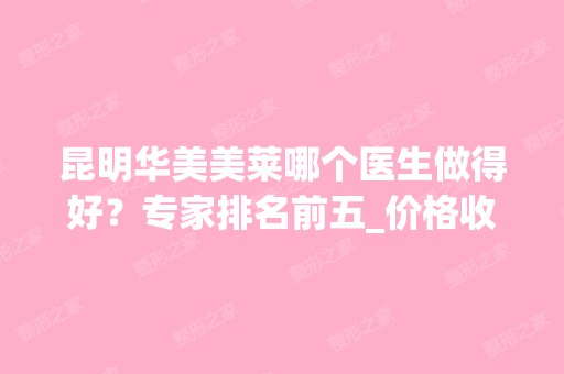 昆明华美美莱哪个医生做得好？专家排名前五_价格收费看这里！