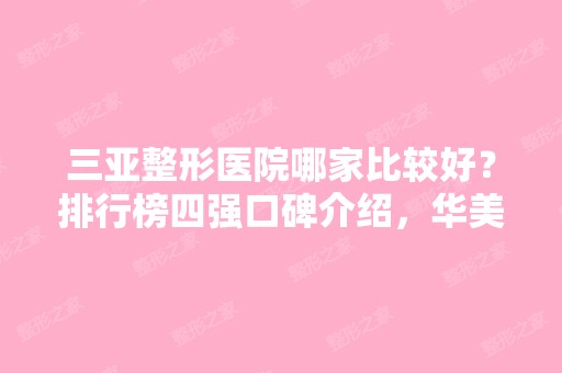 三亚整形医院哪家比较好？排行榜四强口碑介绍，华美领衔榜首！价格表请查收