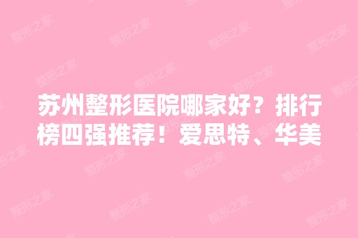 苏州整形医院哪家好？排行榜四强推荐！爱思特、华美口碑领衔