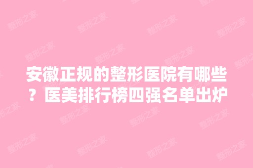 安徽正规的整形医院有哪些？医美排行榜四强名单出炉！附价格表参考