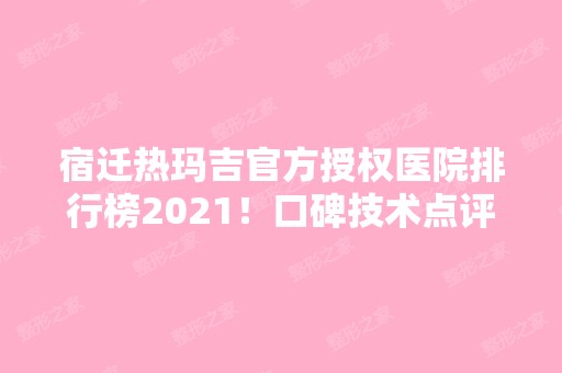 宿迁热玛吉官方授权医院排行榜2024！口碑技术点评、价格收费明细公布