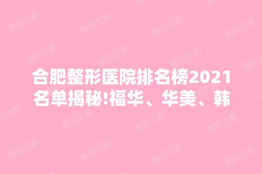 合肥整形医院排名榜2024名单揭秘!福华、华美、韩美名列前三、附价格参考