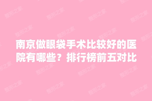 南京做眼袋手术比较好的医院有哪些？排行榜前五对比_专家收费详情揭晓！