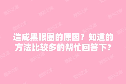 造成黑眼圈的原因？知道的方法比较多的帮忙回答下？