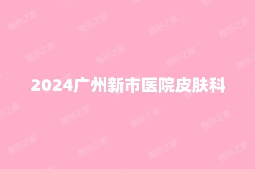 2024广州新市医院皮肤科