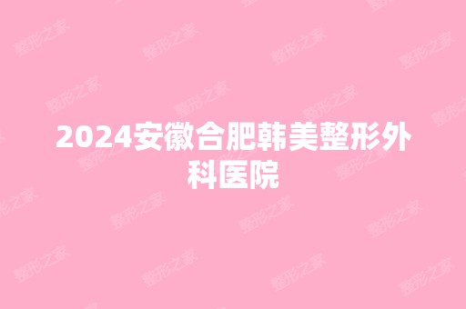 2024安徽合肥韩美整形外科医院