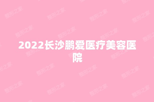 2024长沙鹏爱医疗美容医院