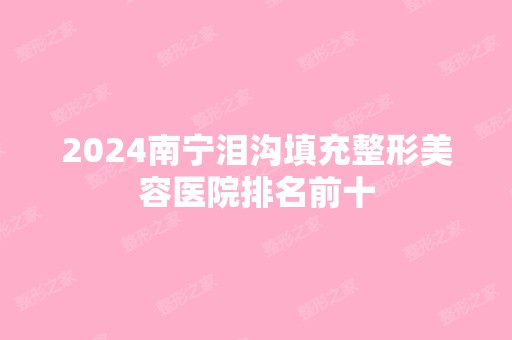 2024南宁泪沟填充整形美容医院排名前十