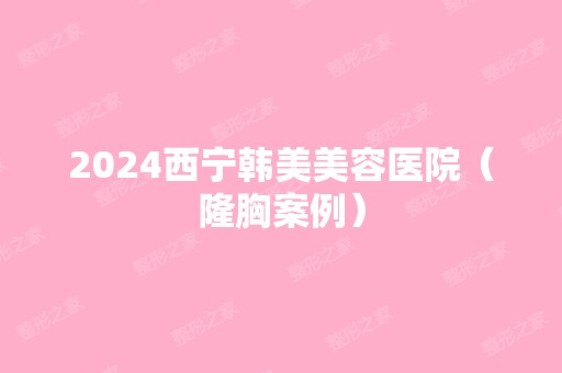 2024西宁韩美美容医院（隆胸案例）