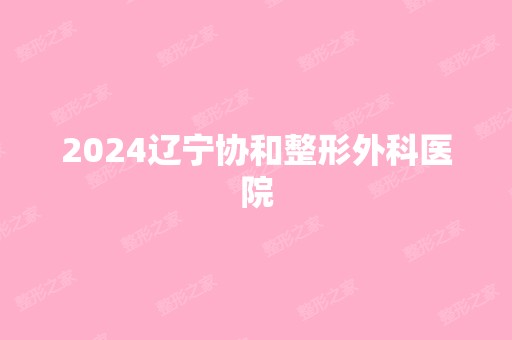 2024辽宁协和整形外科医院