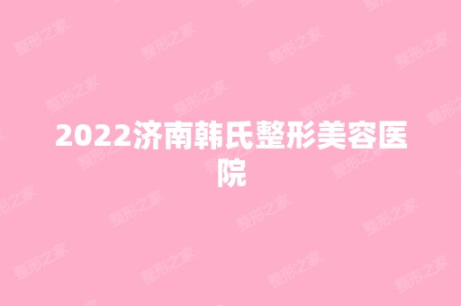 2024济南韩氏整形美容医院