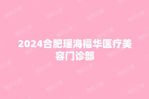 2024合肥瑶海福华医疗美容门诊部