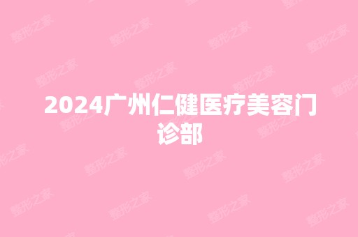 2024广州仁健医疗美容门诊部