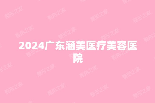 2024广东涵美医疗美容医院