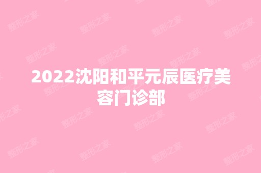 2024沈阳和平元辰医疗美容门诊部