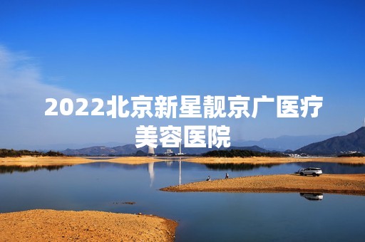 2024北京新星靓京广医疗美容医院