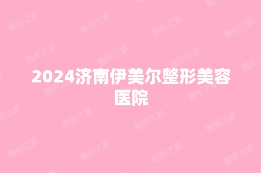 2024济南伊美尔整形美容医院