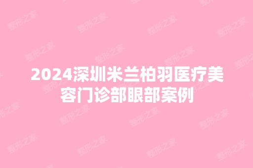 2024深圳米兰柏羽医疗美容门诊部眼部案例