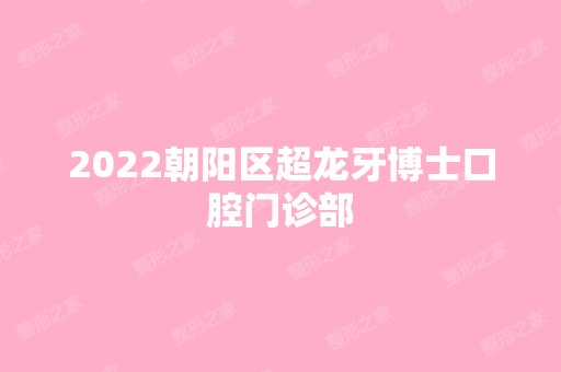 2024朝阳区超龙牙博士口腔门诊部