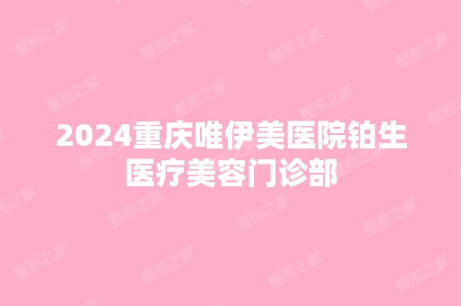 2024重庆唯伊美医院铂生医疗美容门诊部