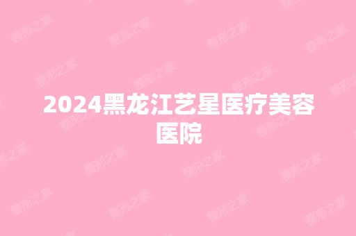 2024黑龙江艺星医疗美容医院