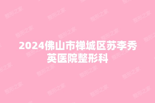 2024佛山市禅城区苏李秀英医院整形科